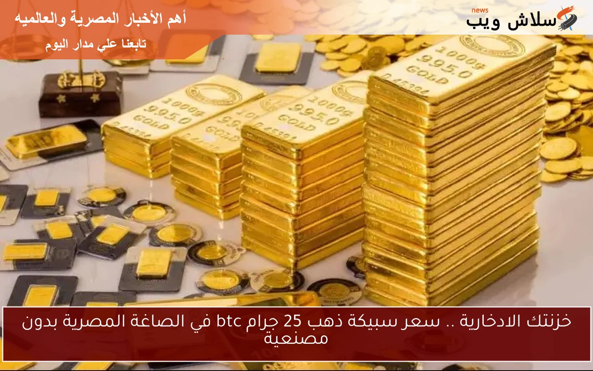 خزنتك الادخارية .. سعر سبيكة ذهب 25 جرام btc في الصاغة المصرية بدون مصنعية