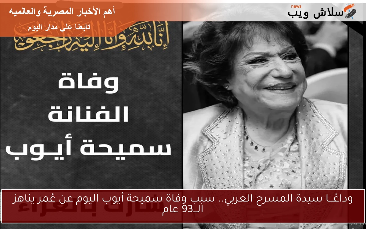 وداعًـــا سيدة المسرح العربي.. سبب وفاة سميحة أيوب اليوم عن عُمر يناهز الـــ93 عام