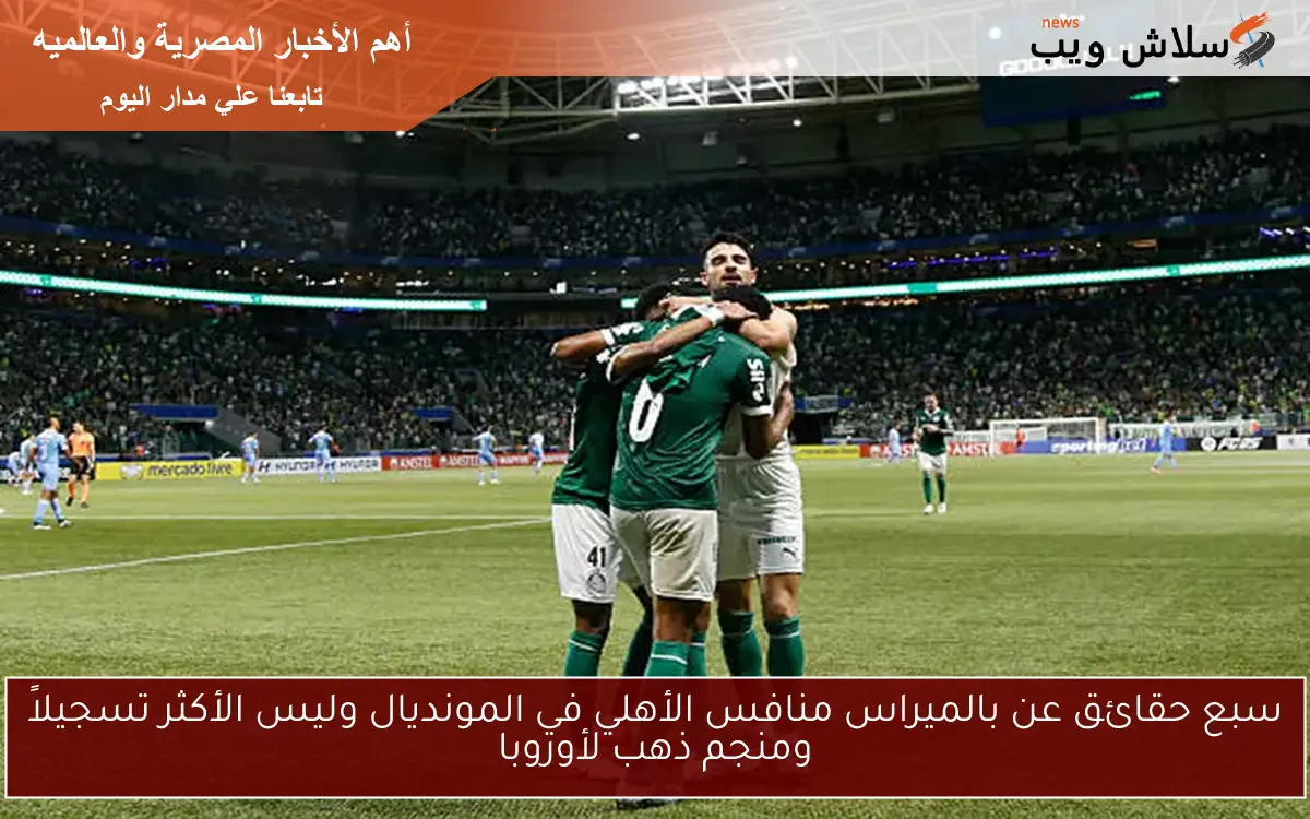 سبع حقائق عن بالميراس منافس الأهلي في المونديال وليس الأكثر تسجيلاً ومنجم ذهب لأوروبا