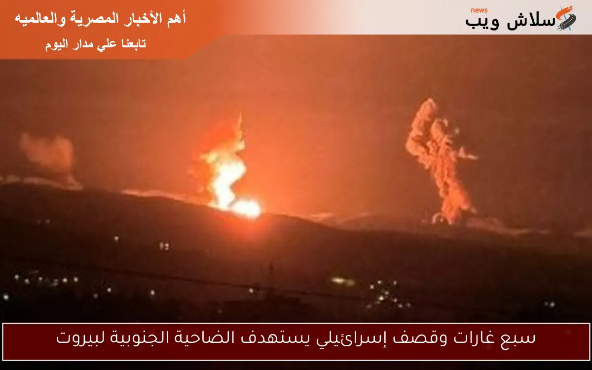 سبع غارات وقصف إسرائيلي يستهدف الضاحية الجنوبية لبيروت
