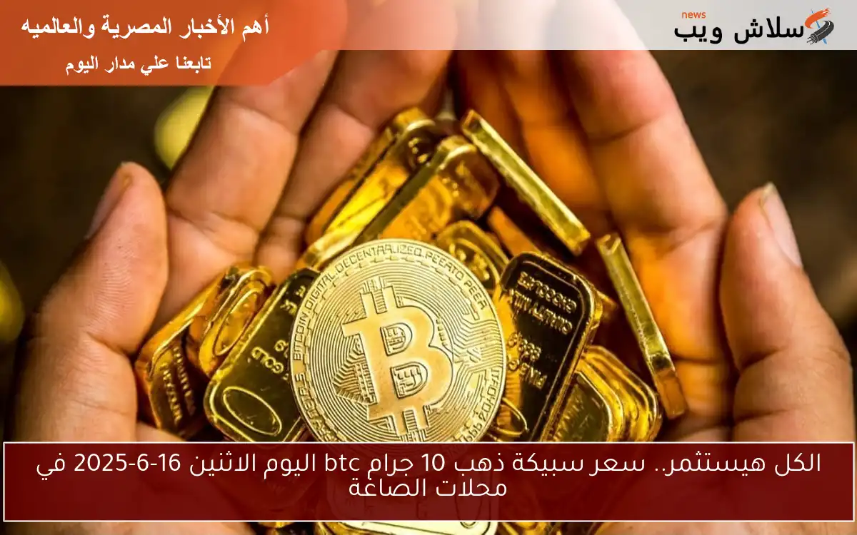 الكل هيستثمر.. سعر سبيكة ذهب 10 جرام btc اليوم الاثنين 16-6-2025 في محلات الصاغة