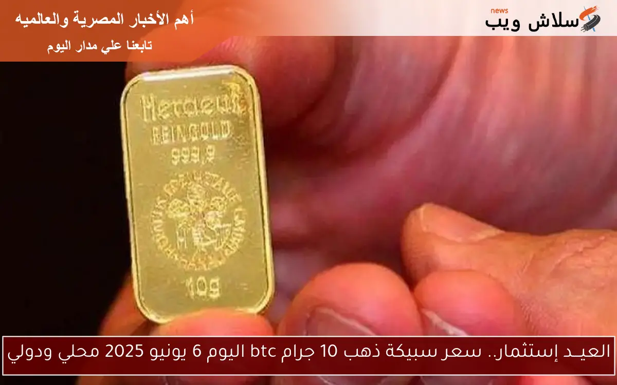 العيـــد إستثمار.. سعر سبيكة ذهب 10 جرام btc اليوم 6 يونيو 2025 محلي ودولي