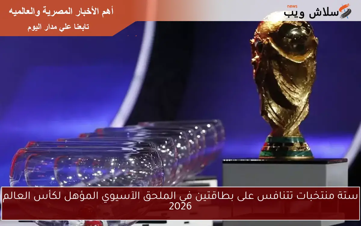 ستة منتخبات تتنافس على بطاقتين في الملحق الآسيوي المؤهل لكأس العالم 2026
