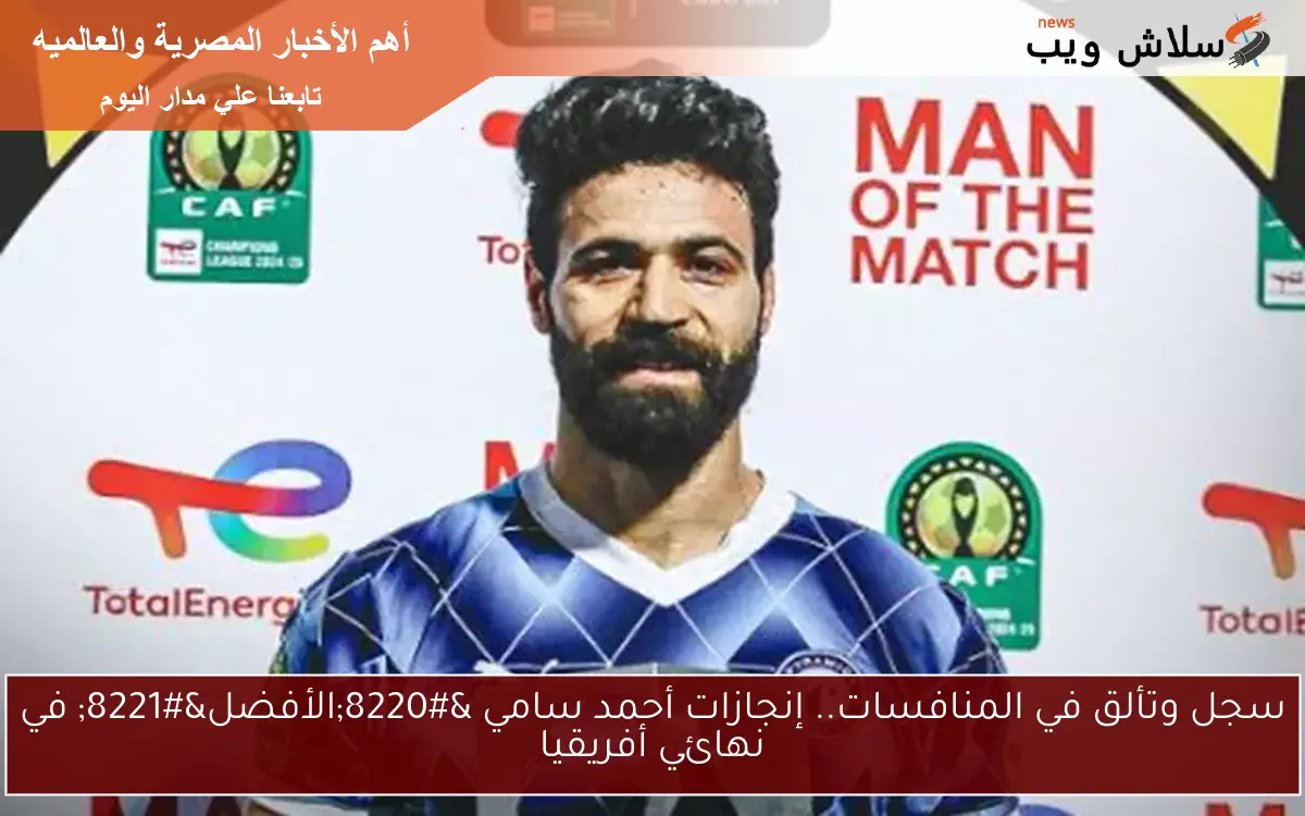 سجل وتألق في المنافسات.. إنجازات أحمد سامي “الأفضل” في نهائي أفريقيا