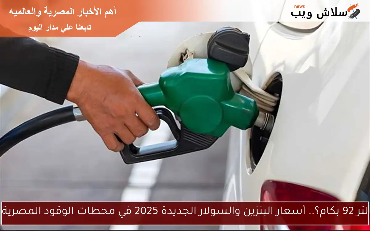 لتر 92 بكام؟.. أسعار البنزين والسولار الجديدة 2025 في محطات الوقود المصرية