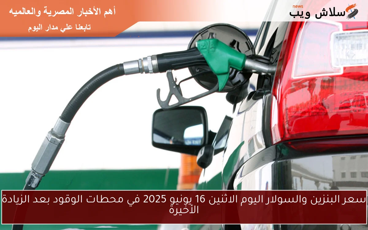 سعر البنزين والسولار اليوم الاثنين 16 يونيو 2025 في محطات الوقود بعد الزيادة الأخيرة