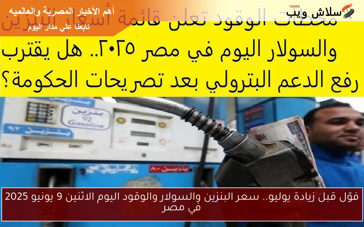 فوّل قبل زيادة يوليو.. سعر البنزين والسولار والوقود اليوم الاثنين 9 يونيو 2025 في مصر