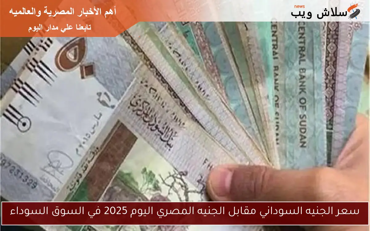 سعر الجنيه السوداني مقابل الجنيه المصري اليوم 2025 في السوق السوداء