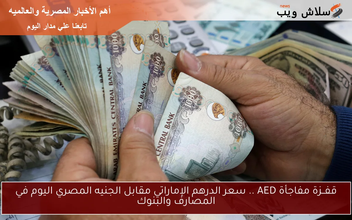 قفــزة مفاجأة AED .. سعر الدرهم الإماراتي مقابل الجنيه المصري اليوم في المصارف والبنوك