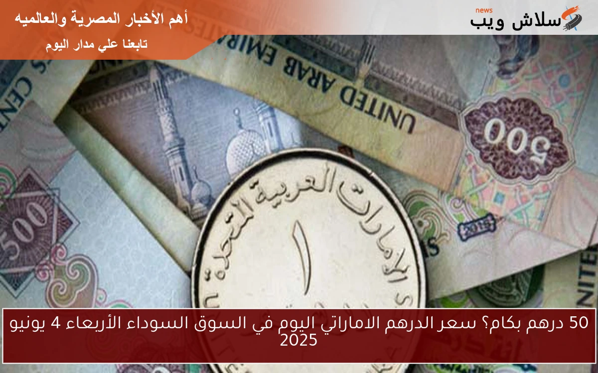 50 درهم بكام؟ سعر الدرهم الاماراتي اليوم في السوق السوداء الأربعاء 4 يونيو 2025