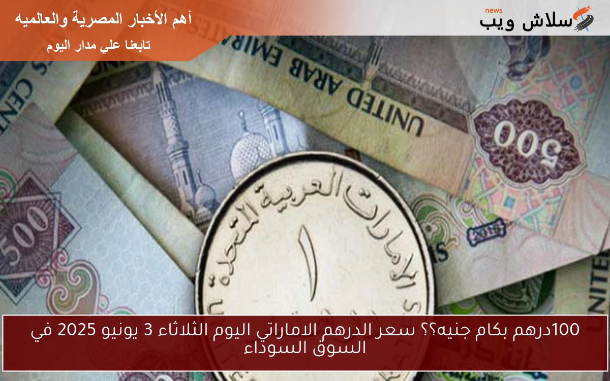 100درهم بكام جنيه؟؟ سعر الدرهم الاماراتي اليوم الثلاثاء 3 يونيو 2025 في السوق السوداء