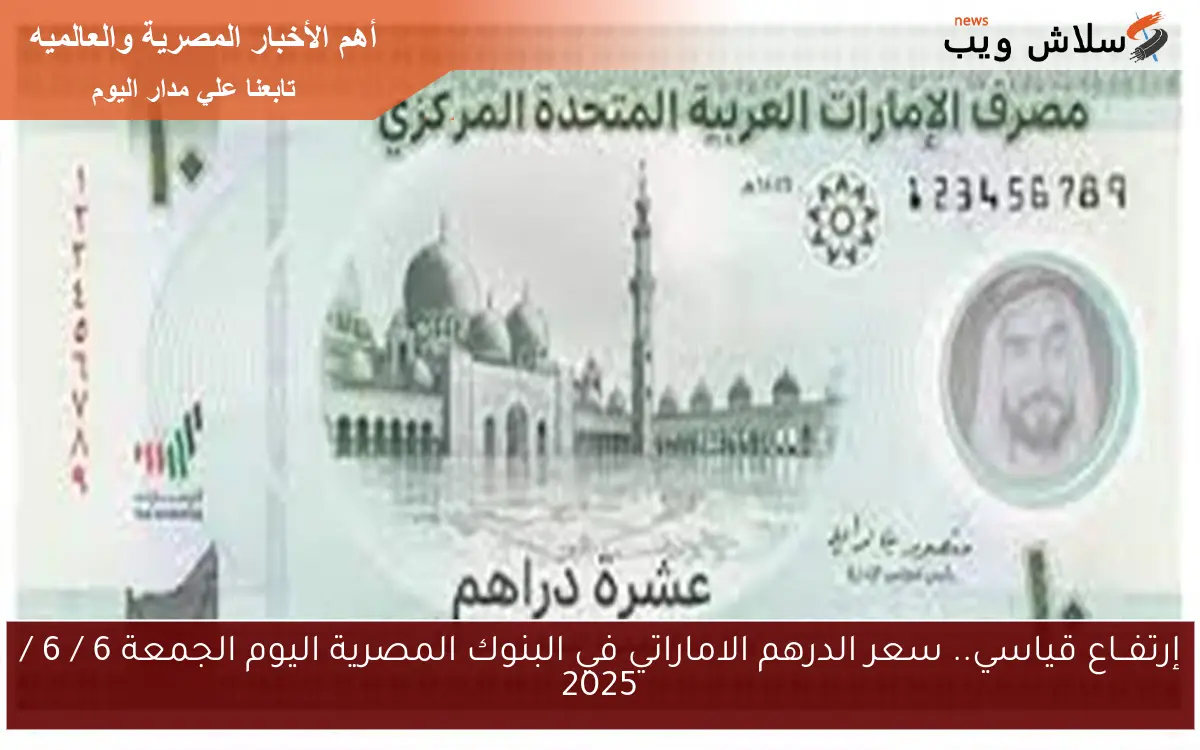 إرتفــاع قياسي.. سعر الدرهم الاماراتي في البنوك المصرية اليوم الجمعة 6 / 6 / 2025