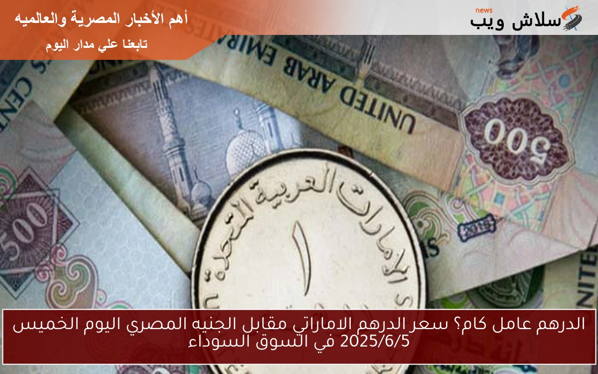 الدرهم عامل كام؟ سعر الدرهم الاماراتي مقابل الجنيه المصري اليوم الخميس 2025/6/5 في السوق السوداء