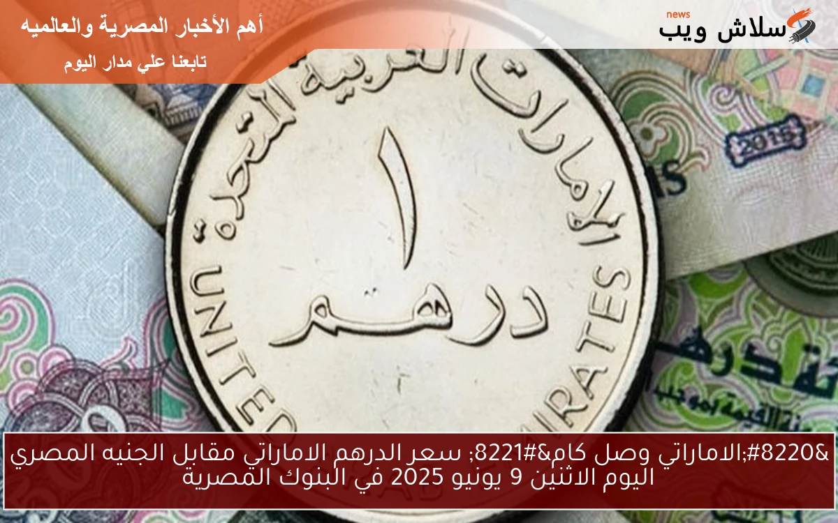 “الاماراتي وصل كام” سعر الدرهم الاماراتي مقابل الجنيه المصري اليوم الاثنين 9 يونيو 2025 في البنوك المصرية