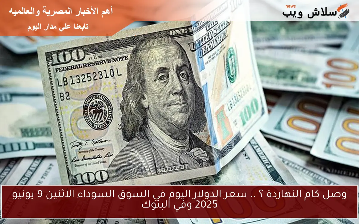وصل كام النهاردة ؟ .. سعر الدولار اليوم في السوق السوداء الأثنين 9 يونيو 2025 وفي البنوك