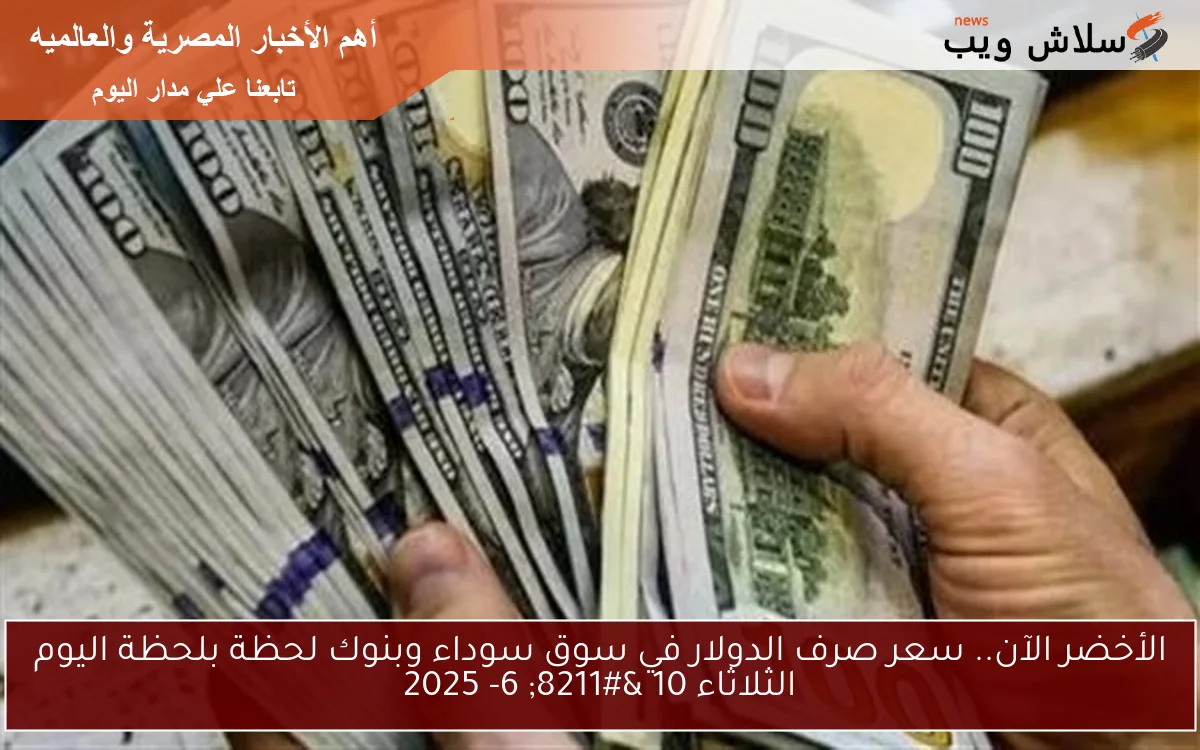 الأخضر الآن.. سعر صرف الدولار في سوق سوداء وبنوك لحظة بلحظة اليوم الثلاثاء 10 – 6- 2025