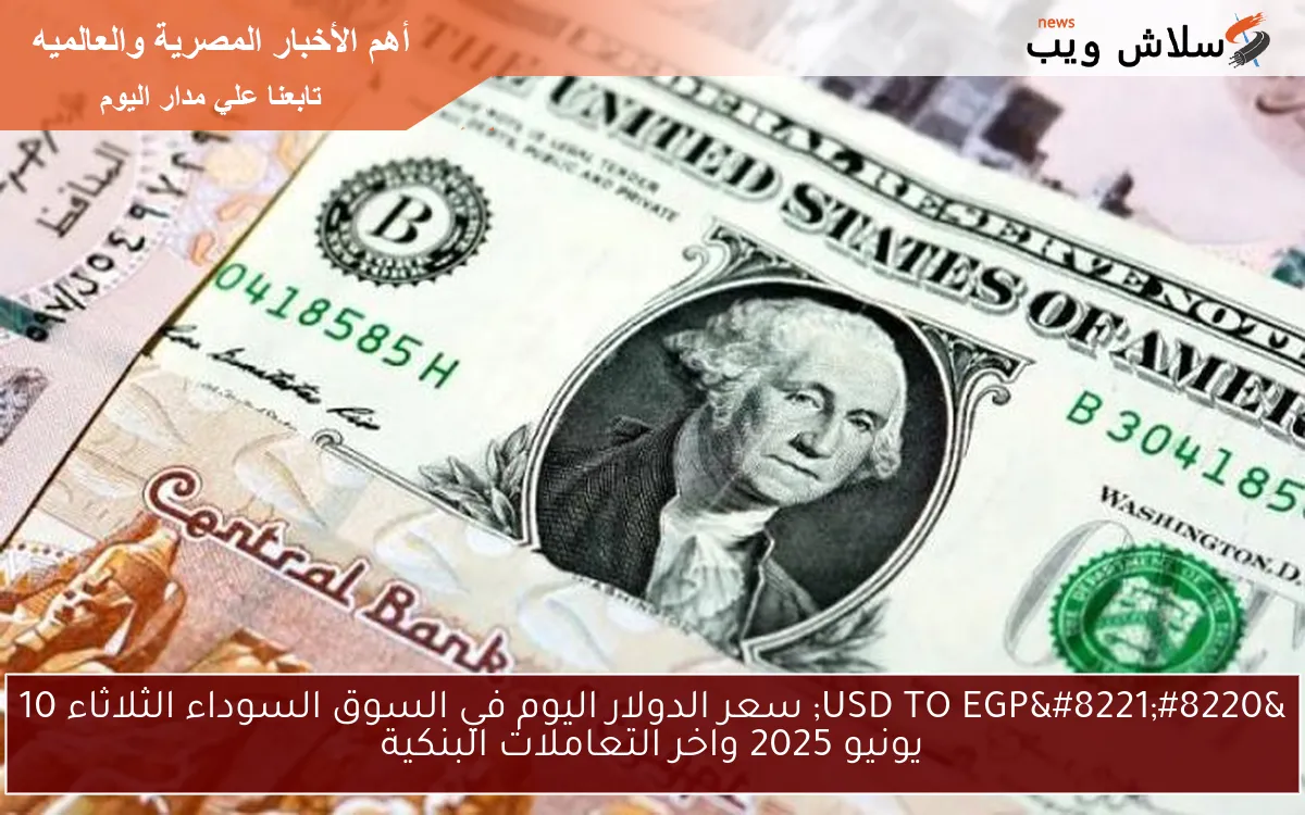 “USD TO EGP” سعر الدولار اليوم في السوق السوداء الثلاثاء 10 يونيو 2025 واخر التعاملات البنكية