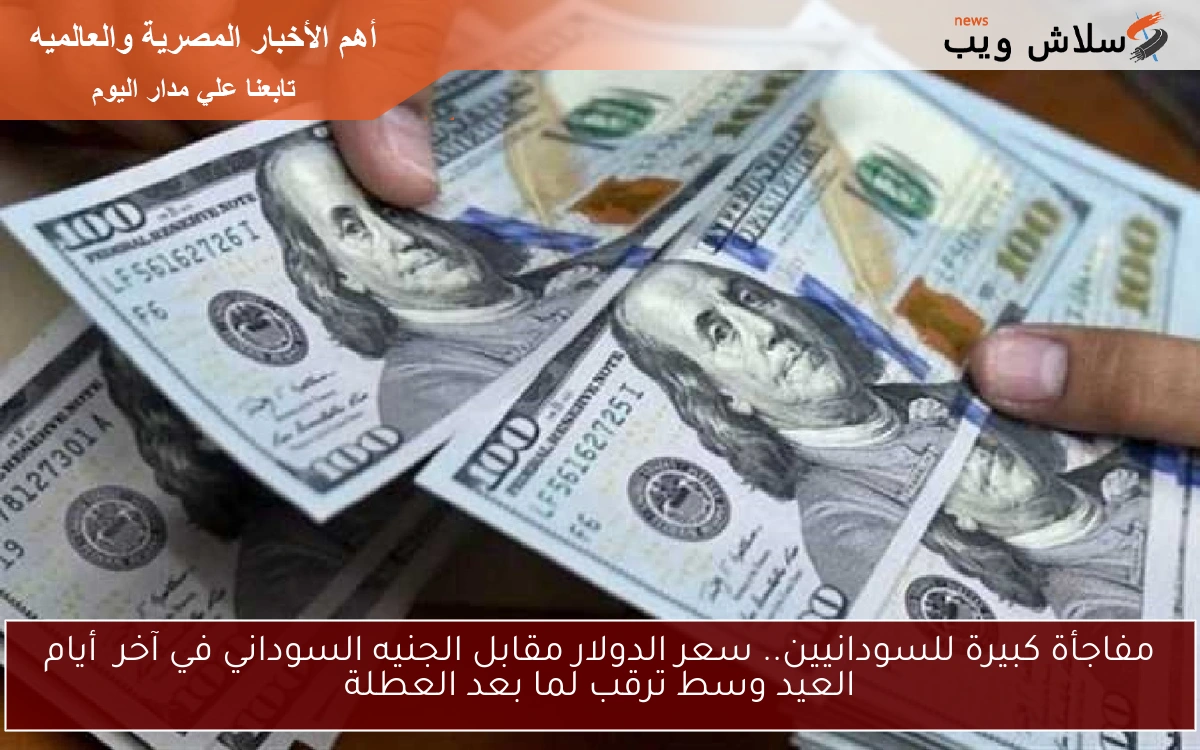 مفاجأة كبيرة للسودانيين.. سعر الدولار مقابل الجنيه السوداني في آخر أيام العيد وسط ترقب لما بعد العطلة