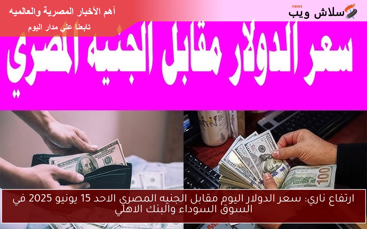 ارتفاع ناري: سعر الدولار اليوم مقابل الجنيه المصري الاحد 15 يونيو 2025 في السوق السوداء والبنك الاهلي