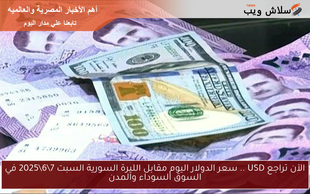 الآن تراجع USD .. سعر الدولار اليوم مقابل الليرة السورية السبت 7\6\2025 في السوق السوداء والمدن