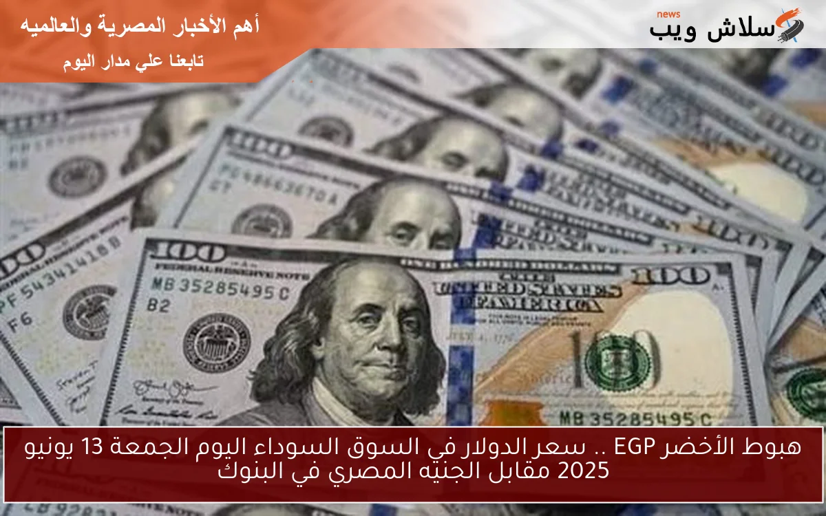 هبوط الأخضر EGP .. سعر الدولار في السوق السوداء اليوم الجمعة 13 يونيو 2025 مقابل الجنيه المصري في البنوك