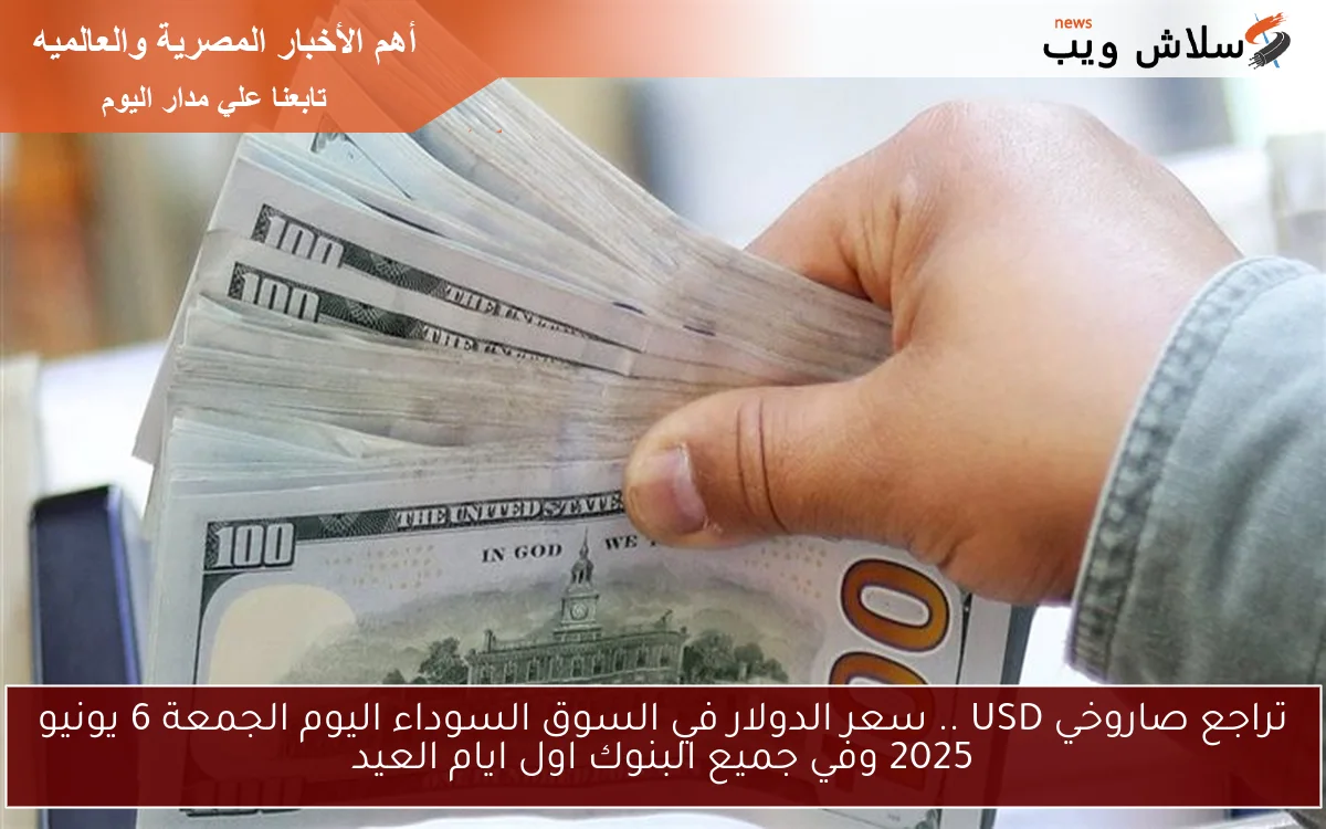 تراجع صاروخي USD .. سعر الدولار في السوق السوداء اليوم الجمعة 6 يونيو 2025 وفي جميع البنوك اول ايام العيد