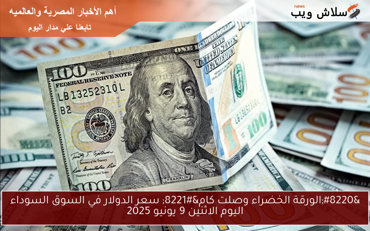 “الورقة الخضراء وصلت كام” سعر الدولار في السوق السوداء اليوم الاثنين 9 يونيو 2025
