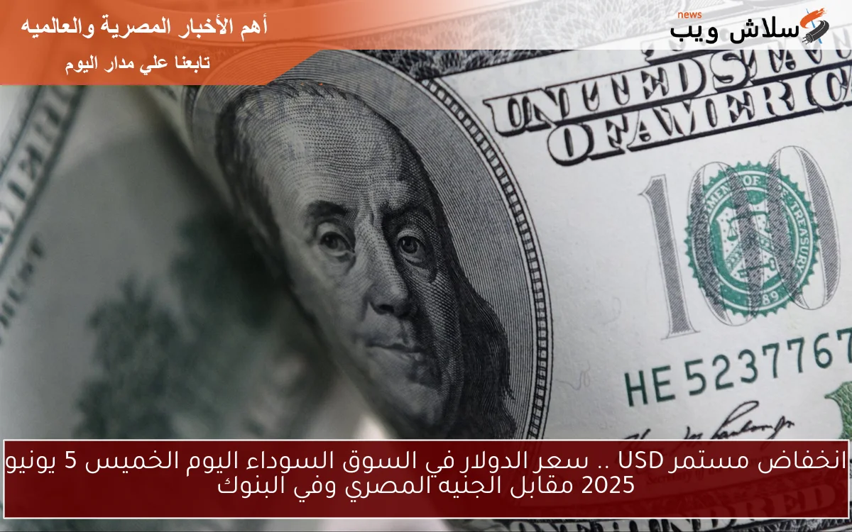 انخفاض مستمر USD .. سعر الدولار في السوق السوداء اليوم الخميس 5 يونيو 2025 مقابل الجنيه المصري وفي البنوك