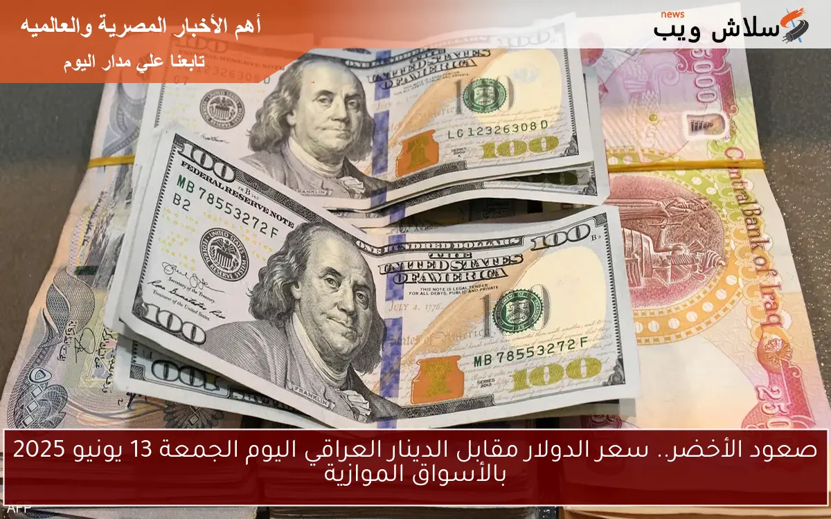 صعود الأخضر.. سعر الدولار مقابل الدينار العراقي اليوم الجمعة 13 يونيو 2025 بالأسواق الموازية