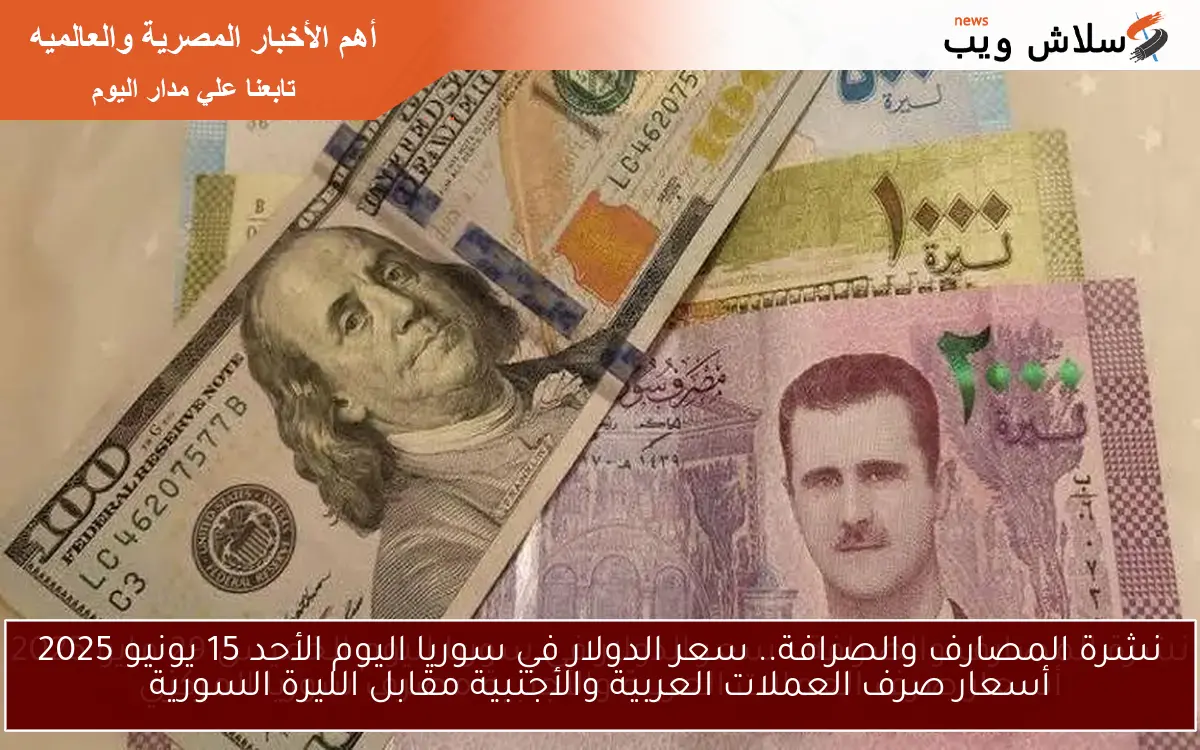 نشرة المصارف والصرافة.. سعر الدولار في سوريا اليوم الأحد 15 يونيو 2025 أسعار صرف العملات العربية والأجنبية مقابل الليرة السورية