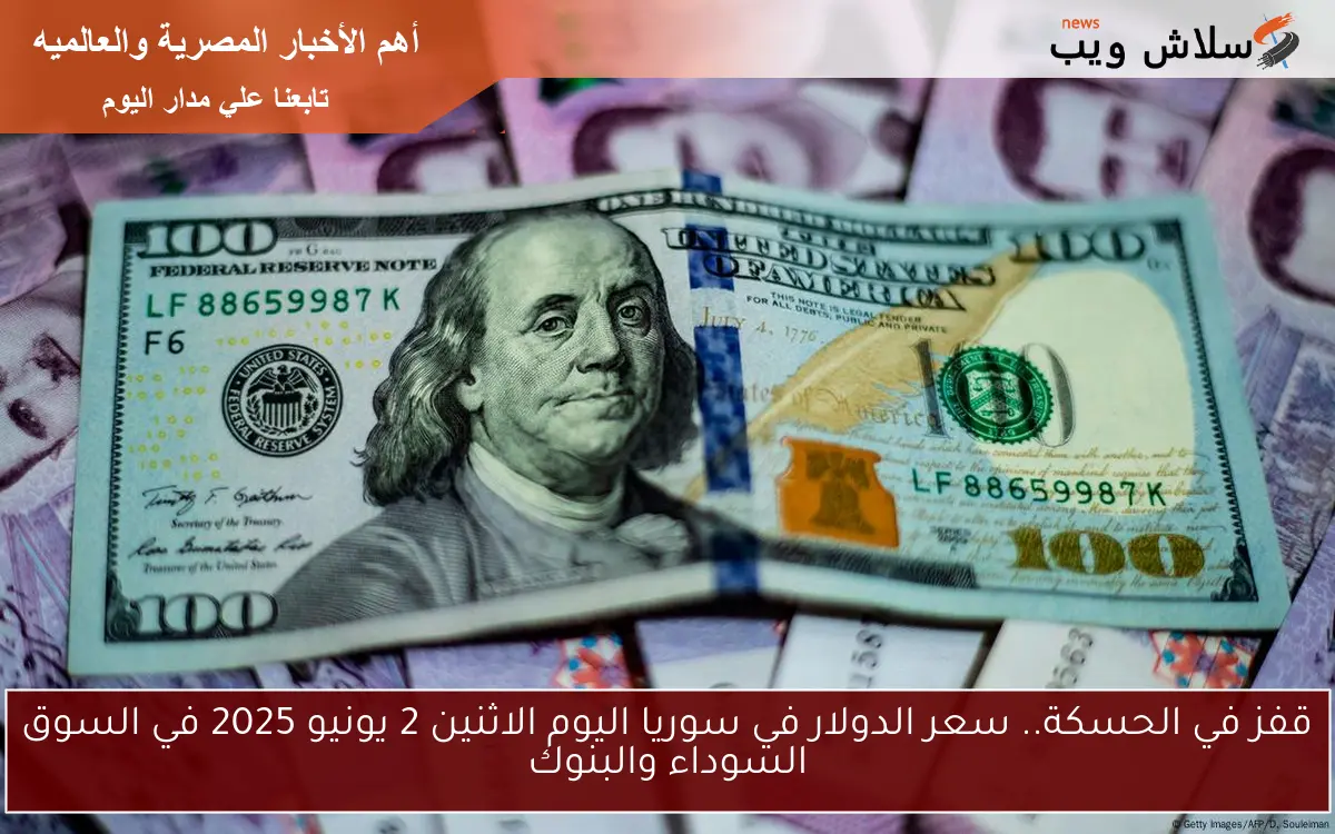 قفز في الحسكة.. سعر الدولار في سوريا اليوم الاثنين 2 يونيو 2025 في السوق السوداء والبنوك
