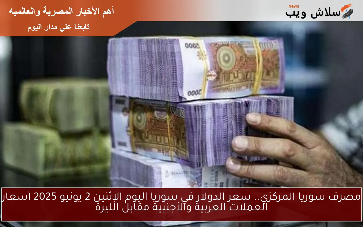 مصرف سوريا المركزي.. سعر الدولار في سوريا اليوم الإثنين 2 يونيو 2025 أسعار العملات العربية والأجنبية مقابل الليرة