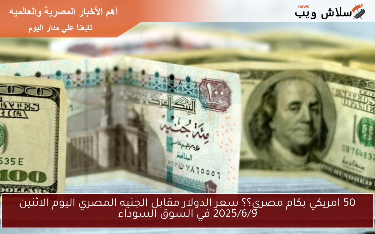 50 امريكي بكام مصري؟؟ سعر الدولار مقابل الجنيه المصري اليوم الاثنين 2025/6/9 في السوق السوداء