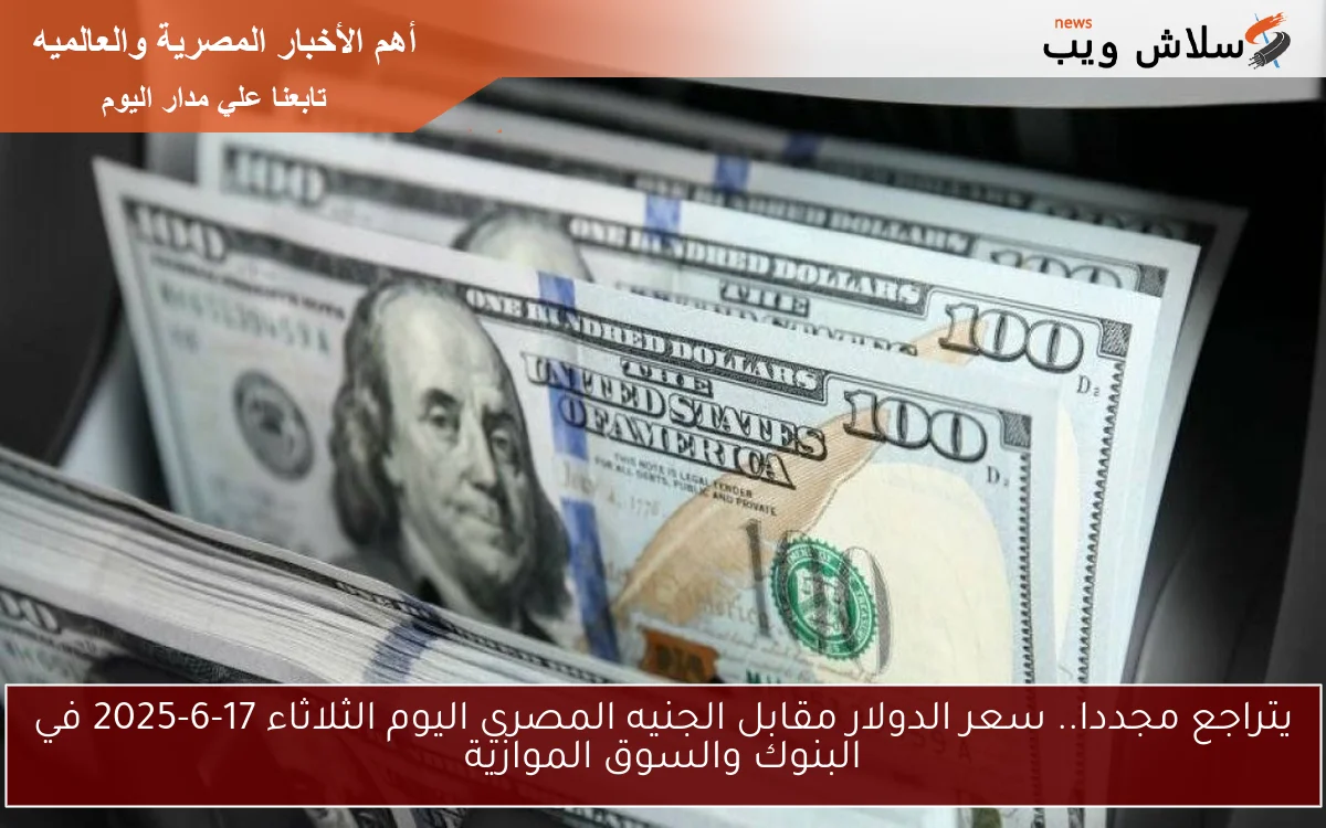 يتراجع مجددا.. سعر الدولار مقابل الجنيه المصري اليوم الثلاثاء 17-6-2025 في البنوك والسوق الموازية