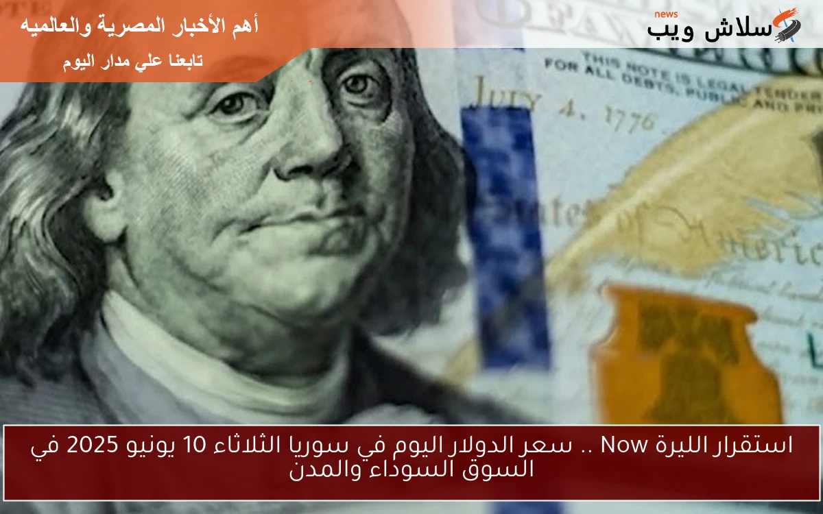 استقرار الليرة Now .. سعر الدولار اليوم في سوريا الثلاثاء 10 يونيو 2025 في السوق السوداء والمدن