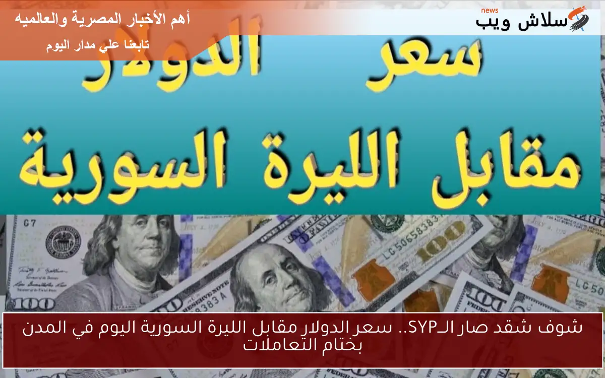 شوف شقد صار الـــSYP.. سعر الدولار مقابل الليرة السورية اليوم في المدن بختام التعاملات