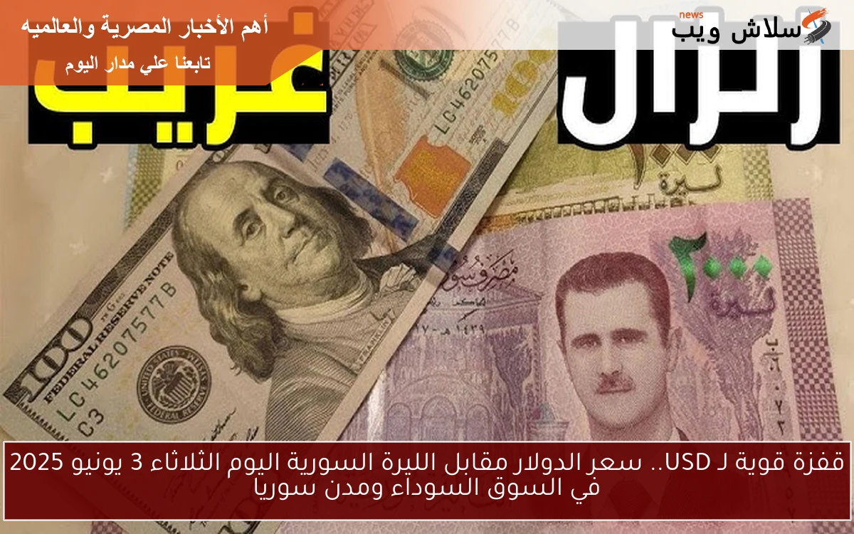 قفزة قوية لـ USD.. سعر الدولار مقابل الليرة السورية اليوم الثلاثاء 3 يونيو 2025 في السوق السوداء ومدن سوريا