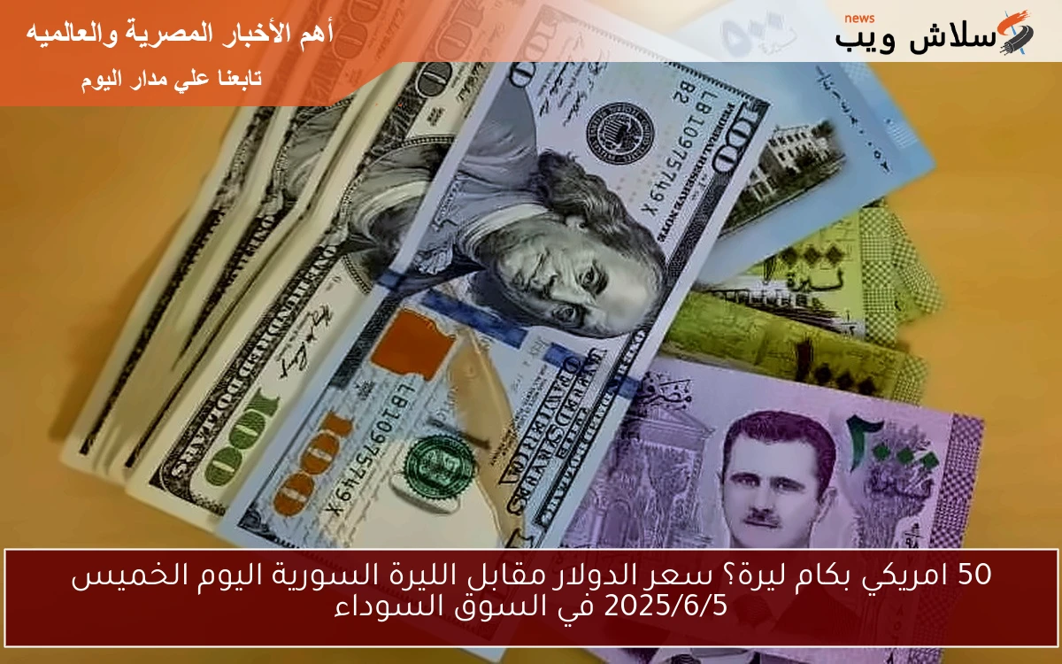 50 امريكي بكام ليرة؟ سعر الدولار مقابل الليرة السورية اليوم الخميس 2025/6/5 في السوق السوداء
