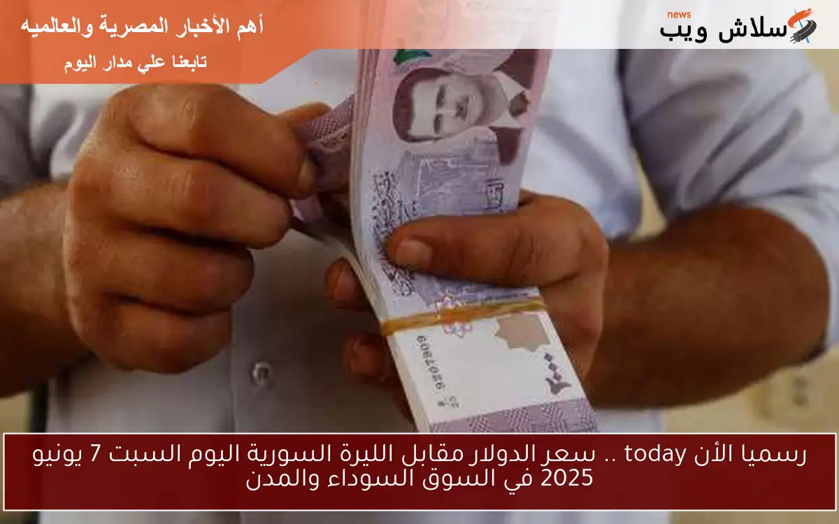 رسميا الأن today .. سعر الدولار مقابل الليرة السورية اليوم السبت 7 يونيو 2025 في السوق السوداء والمدن
