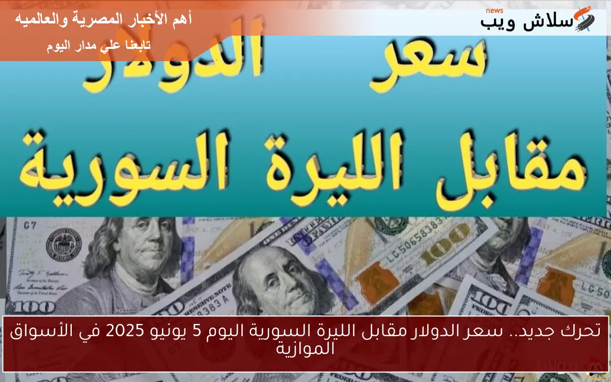 تحرك جديد.. سعر الدولار مقابل الليرة السورية اليوم 5 يونيو 2025 في الأسواق الموازية