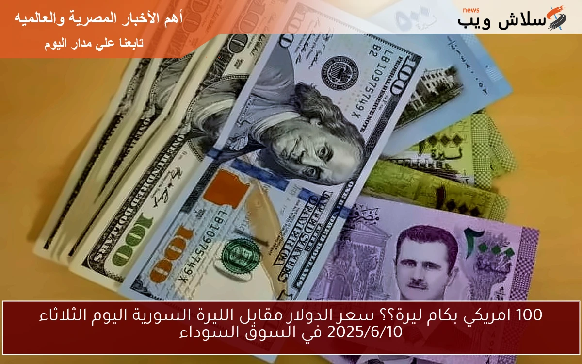 100 امريكي بكام ليرة؟؟ سعر الدولار مقابل الليرة السورية اليوم الثلاثاء 2025/6/10 في السوق السوداء