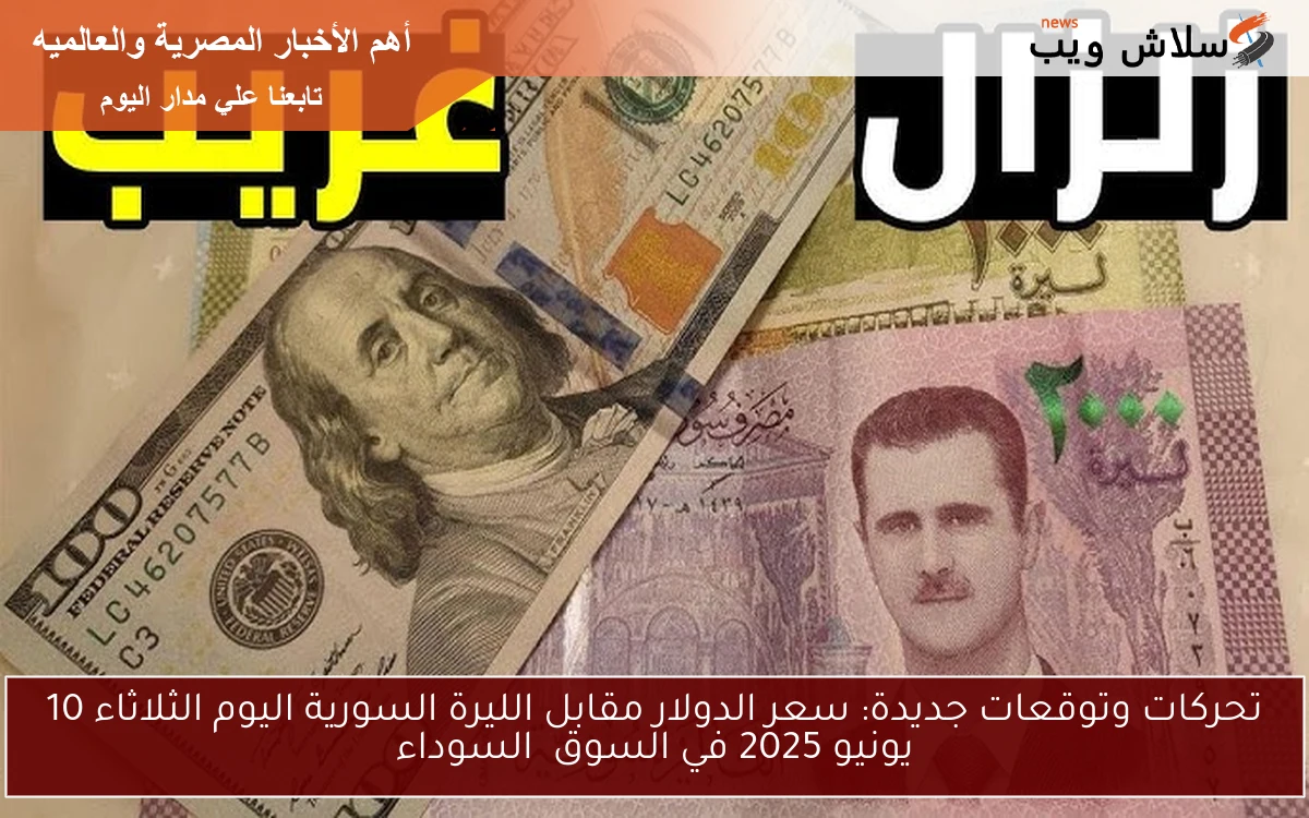 تحركات وتوقعات جديدة: سعر الدولار مقابل الليرة السورية اليوم الثلاثاء 10 يونيو 2025 في السوق السوداء