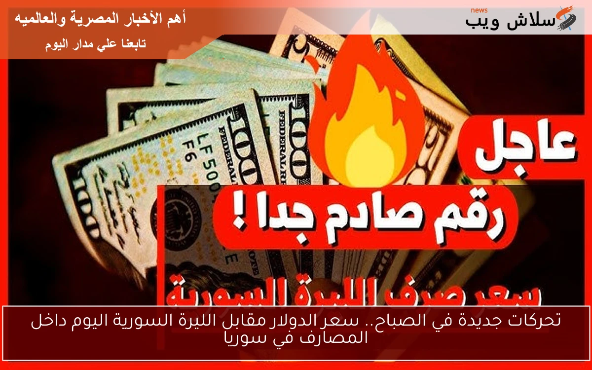 تحركات جديدة في الصباح.. سعر الدولار مقابل الليرة السورية اليوم داخل المصارف في سوريا
