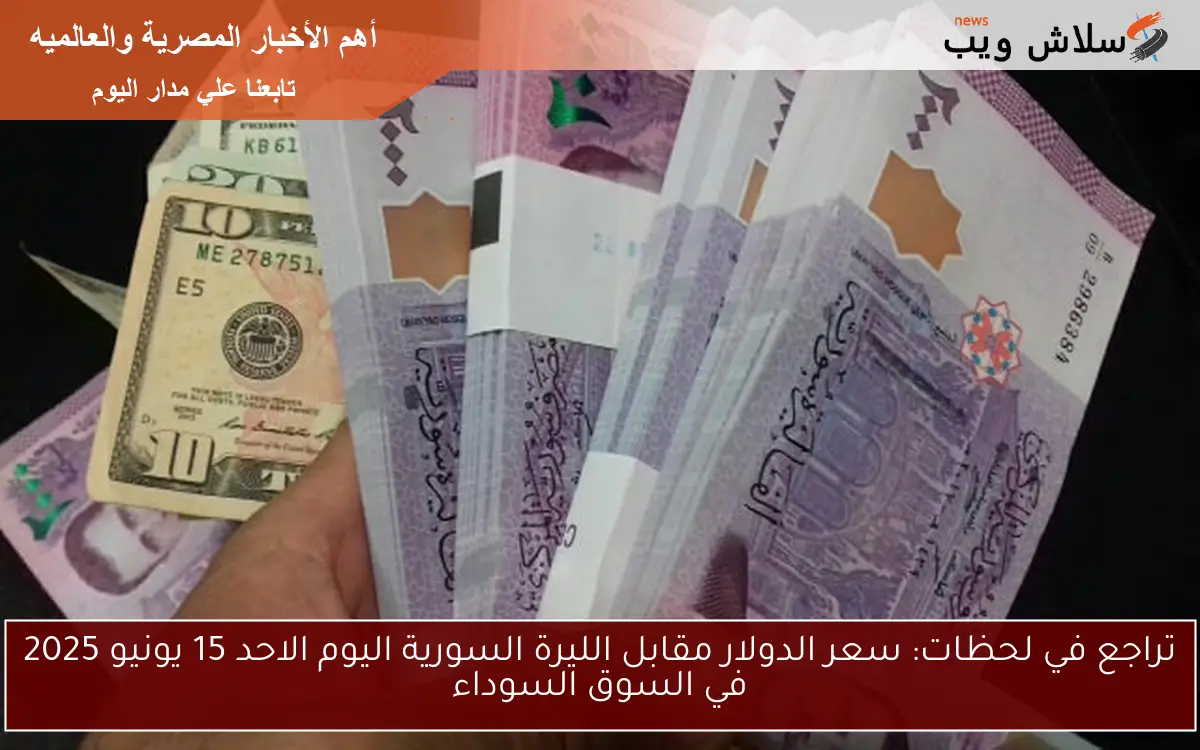 تراجع في لحظات: سعر الدولار مقابل الليرة السورية اليوم الاحد 15 يونيو 2025 في السوق السوداء