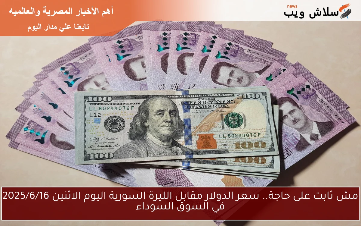 مش ثابت على حاجة.. سعر الدولار مقابل الليرة السورية اليوم الاثنين 2025/6/16 في السوق السوداء