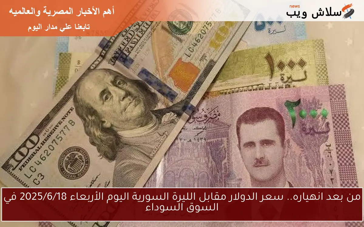من بعد انهياره.. سعر الدولار مقابل الليرة السورية اليوم الأربعاء 2025/6/18 في السوق السوداء