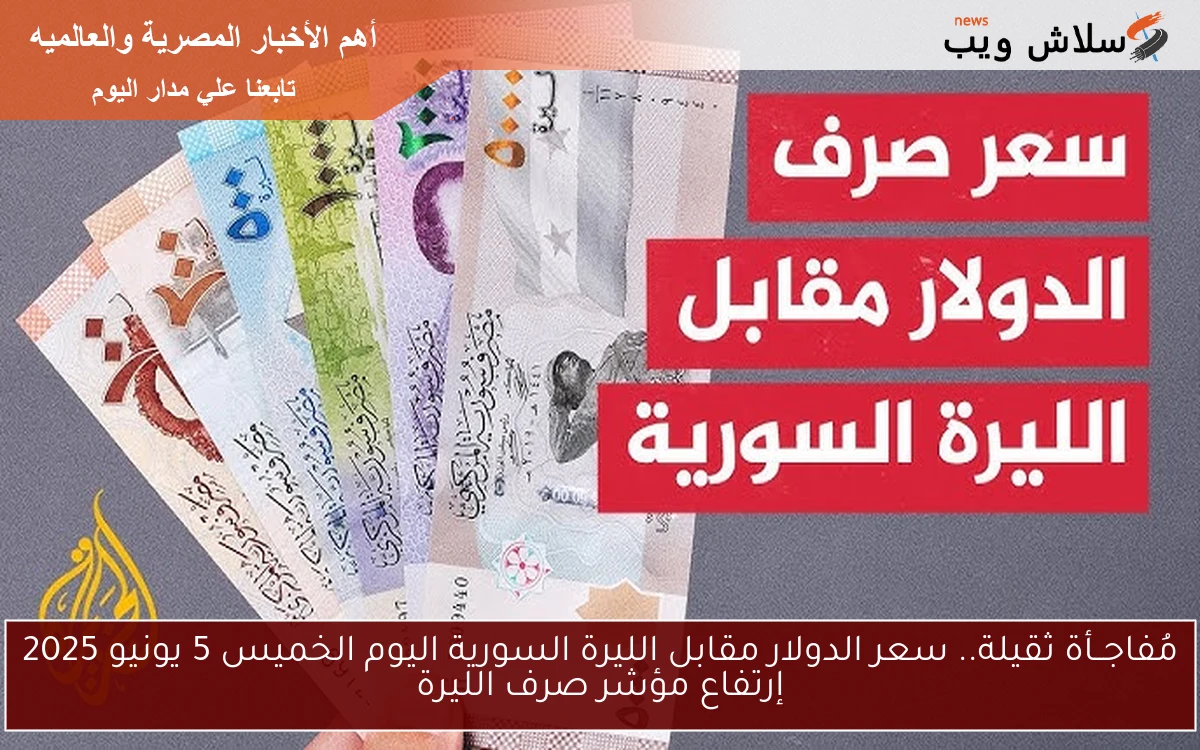 مُفاجــأة ثقيلة.. سعر الدولار مقابل الليرة السورية اليوم الخميس 5 يونيو 2025 إرتفاع مؤشر صرف الليرة