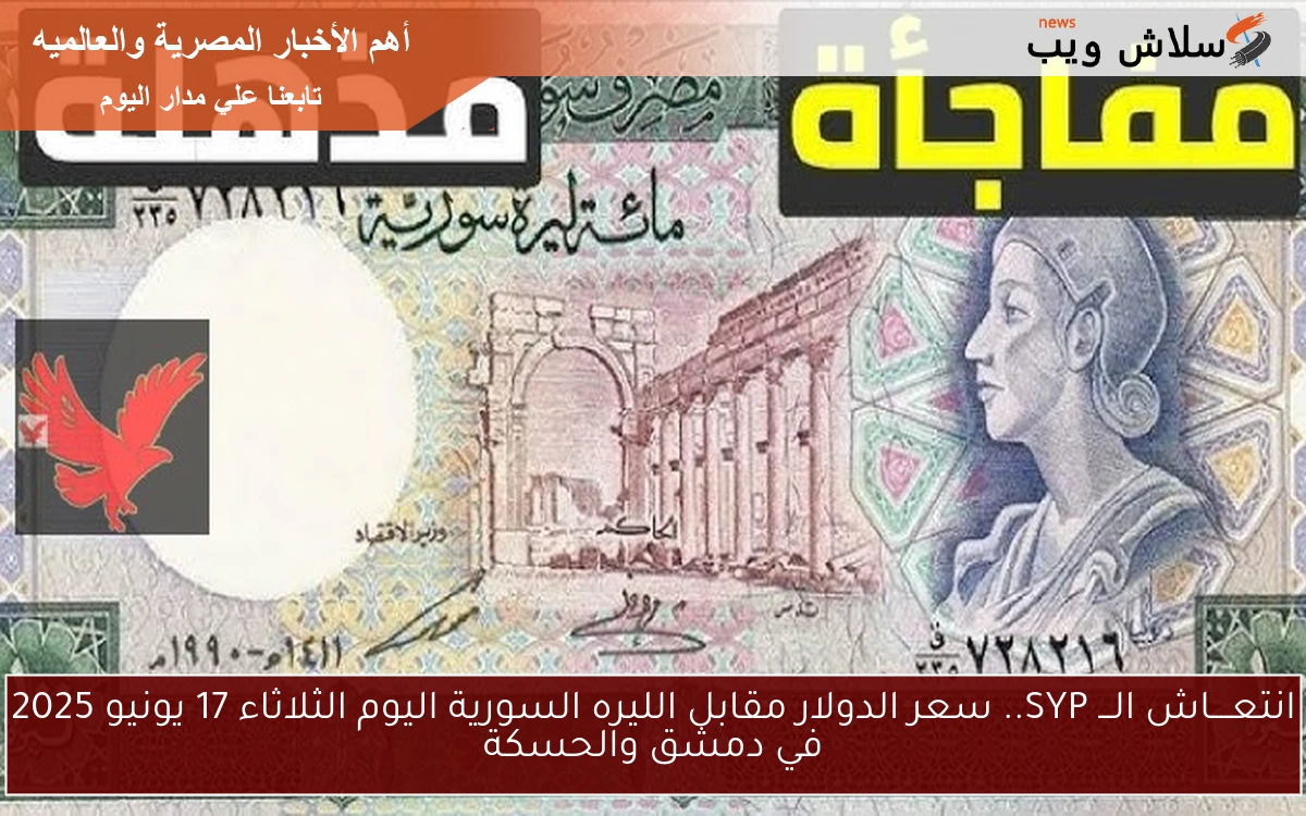 انتعــــاش الـــ SYP.. سعر الدولار مقابل الليره السورية اليوم الثلاثاء 17 يونيو 2025 في دمشق والحسكة