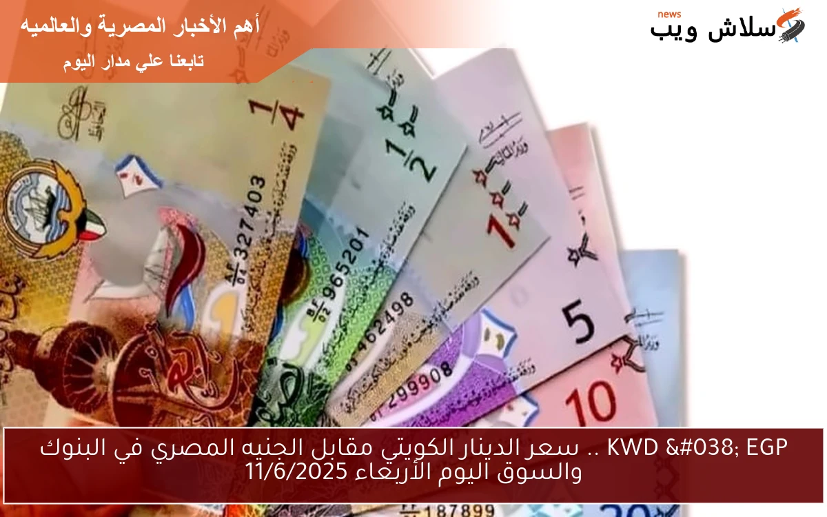 KWD & EGP .. سعر الدينار الكويتي مقابل الجنيه المصري في البنوك والسوق اليوم الأربعاء 11/6/2025