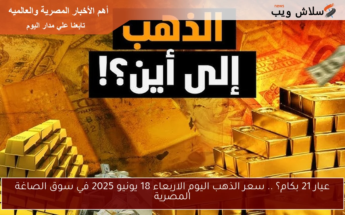 عيار 21 بكام؟ .. سعر الذهب اليوم الاربعاء 18 يونيو 2025 في سوق الصاغة المصرية